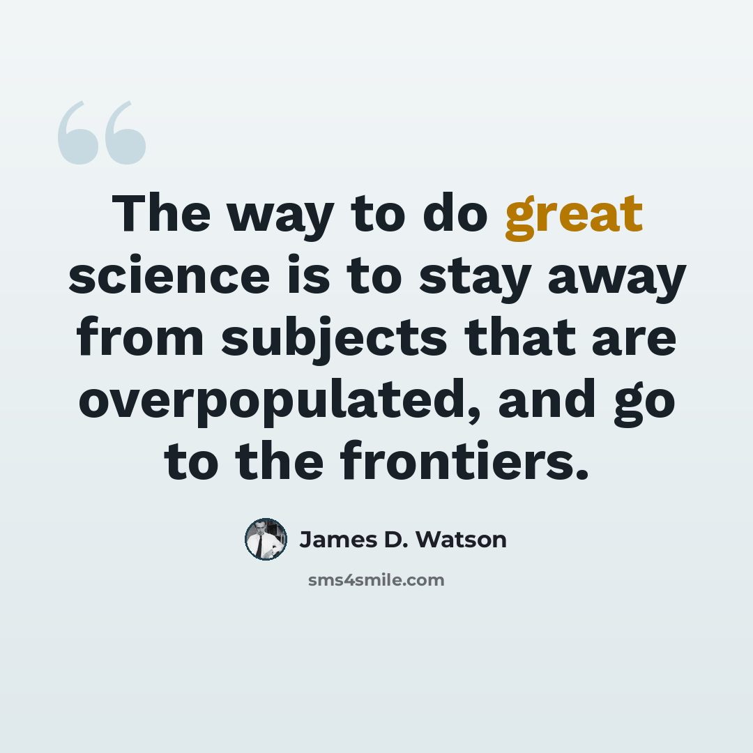 “The way to do great science is to stay away from subjects that are overpopulated, and go to the frontiers.” quote by James D. Watson