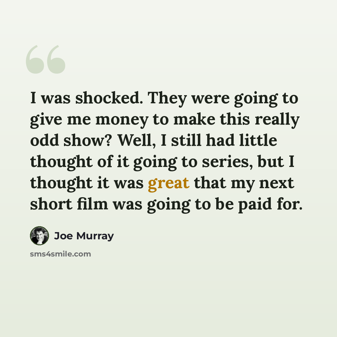 “I was shocked. They were going to give me money to make this really odd show? Well, I still had little thought of it going to series, but I thought it was great that my next short film was going to be paid for.” quote by Joe Murray