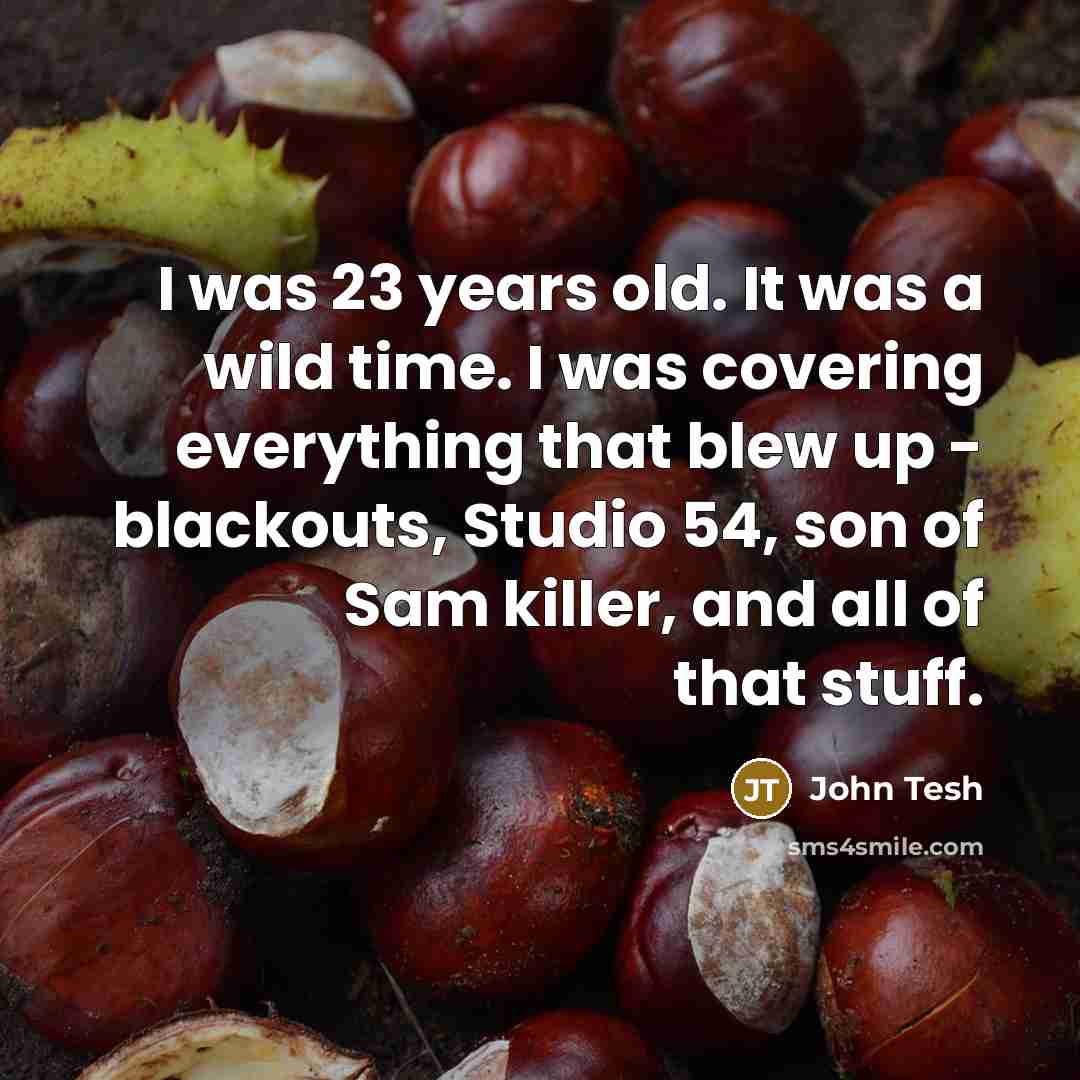 “I was 23 years old. It was a wild time. I was covering everything that blew up - blackouts, Studio 54, son of Sam killer, and all of that stuff.” quote by John Tesh