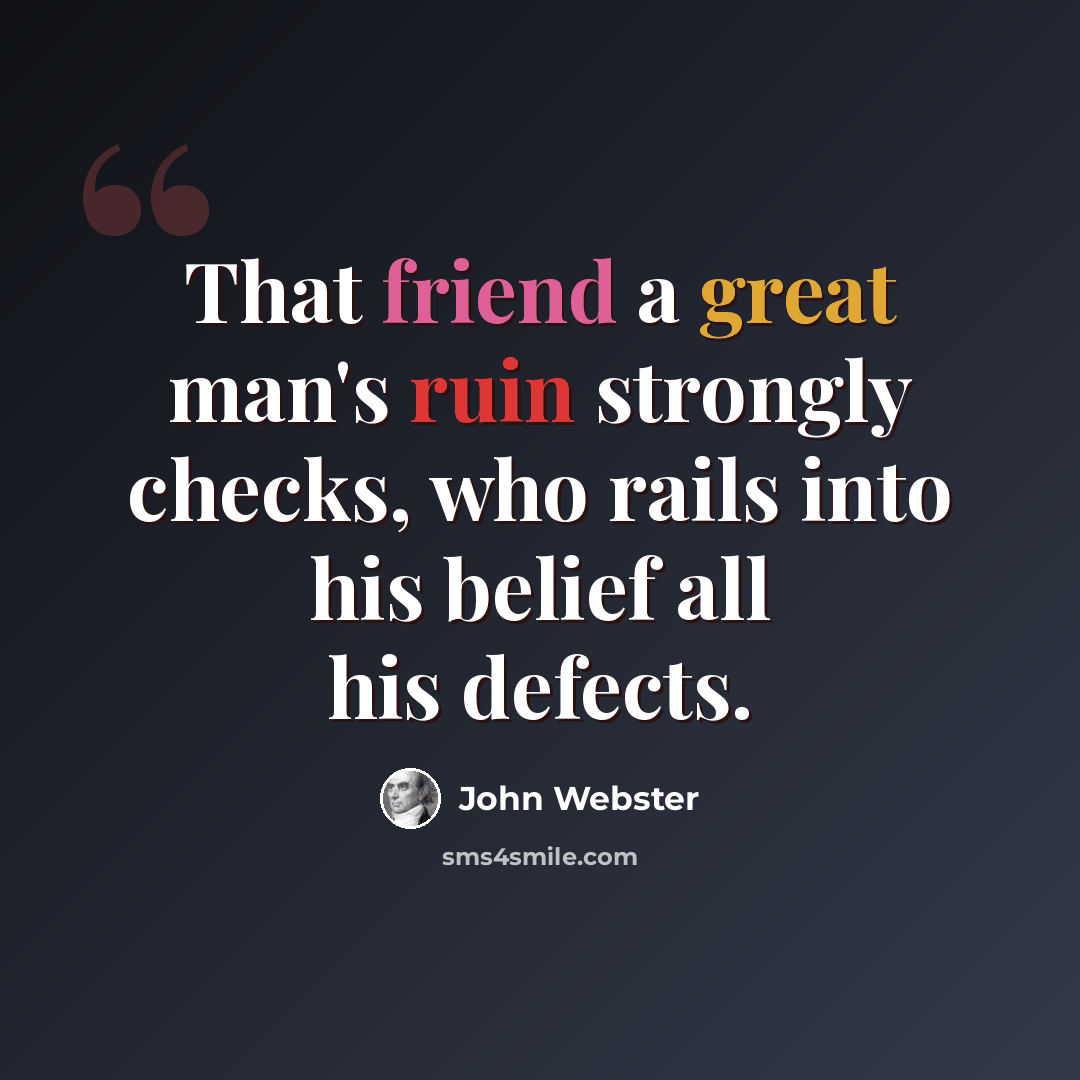 “That friend a great man's ruin strongly checks, who rails into his belief all his defects.” quote by John Webster