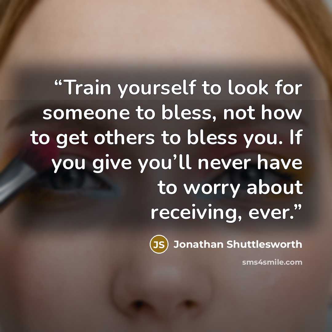 “Train yourself to look for someone to bless, not how to get others to bless you. If you give you’ll never have to worry about receiving, ever.” quote by Jonathan Shuttlesworth