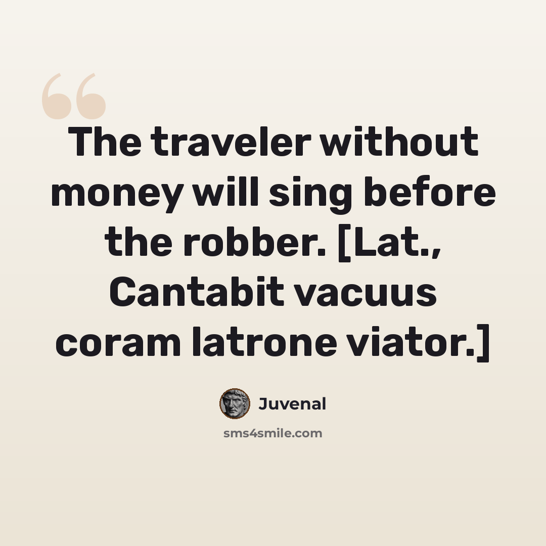“The traveler without money will sing before the robber. [Lat., Cantabit vacuus coram latrone viator.]” quote by Juvenal