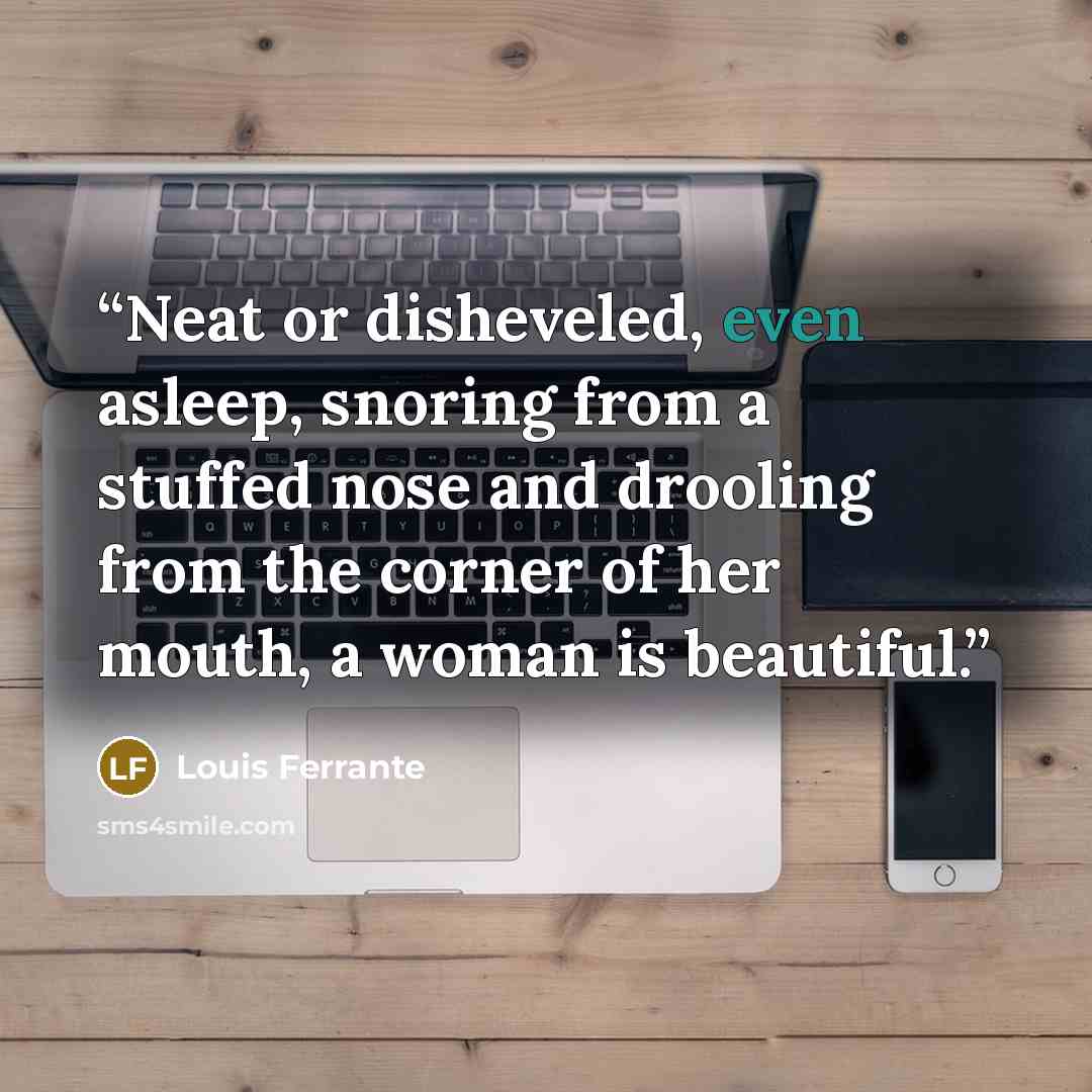 “Neat or disheveled, even asleep, snoring from a stuffed nose and drooling from the corner of her mouth, a woman is beautiful.” quote by Louis Ferrante