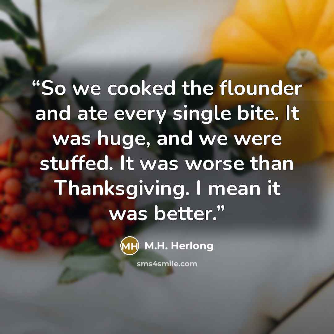 “So we cooked the flounder and ate every single bite. It was huge, and we were stuffed. It was worse than Thanksgiving. I mean it was better.” quote by M.H. Herlong
