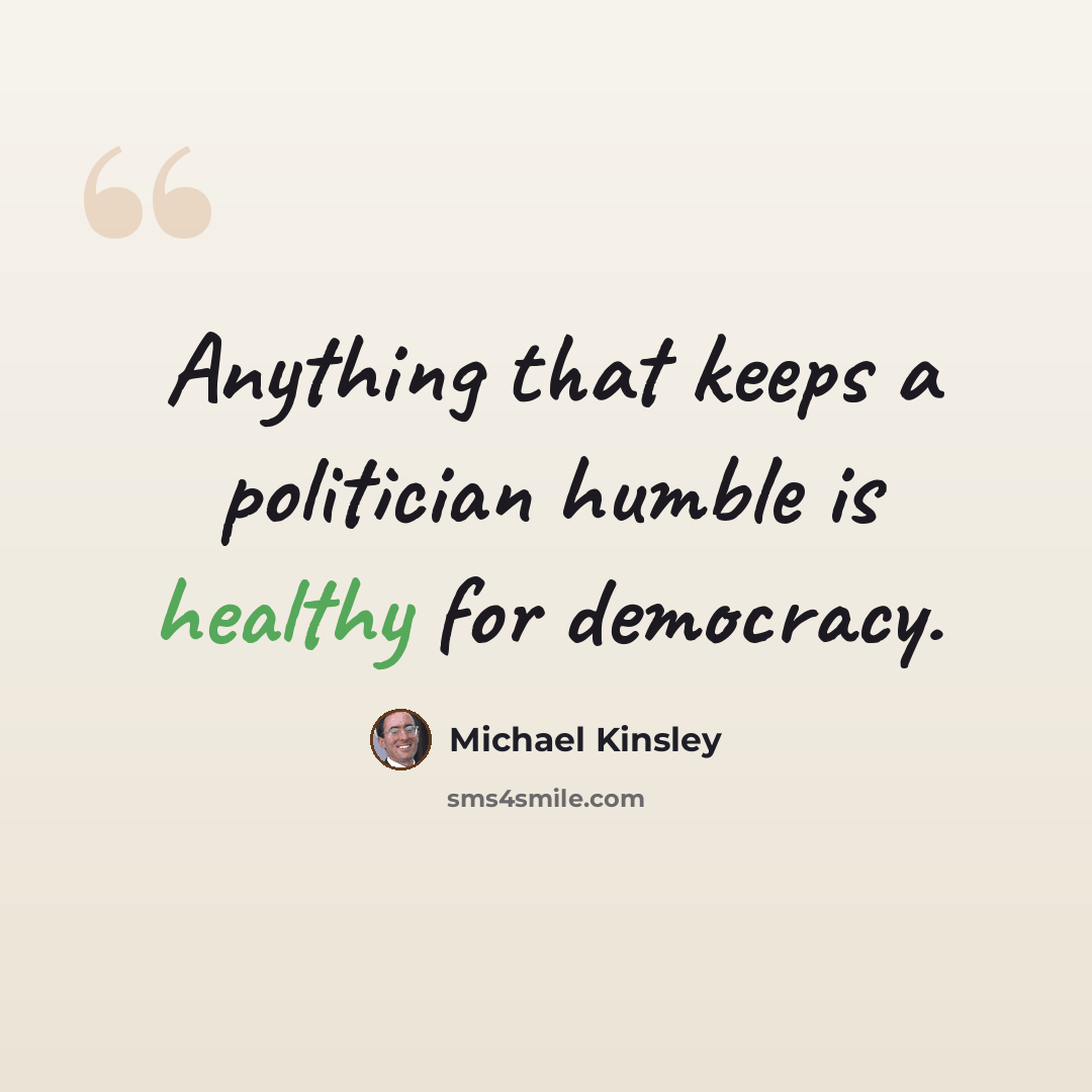 “Anything that keeps a politician humble is healthy for democracy.” quote by Michael Kinsley