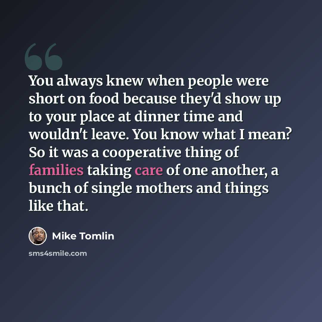 “You always knew when people were short on food because they'd show up to your place at dinner time and wouldn't leave. You know what I mean? So it was a cooperative thing of families taking care of one another, a bunch of single mothers and things like that.” quote by Mike Tomlin