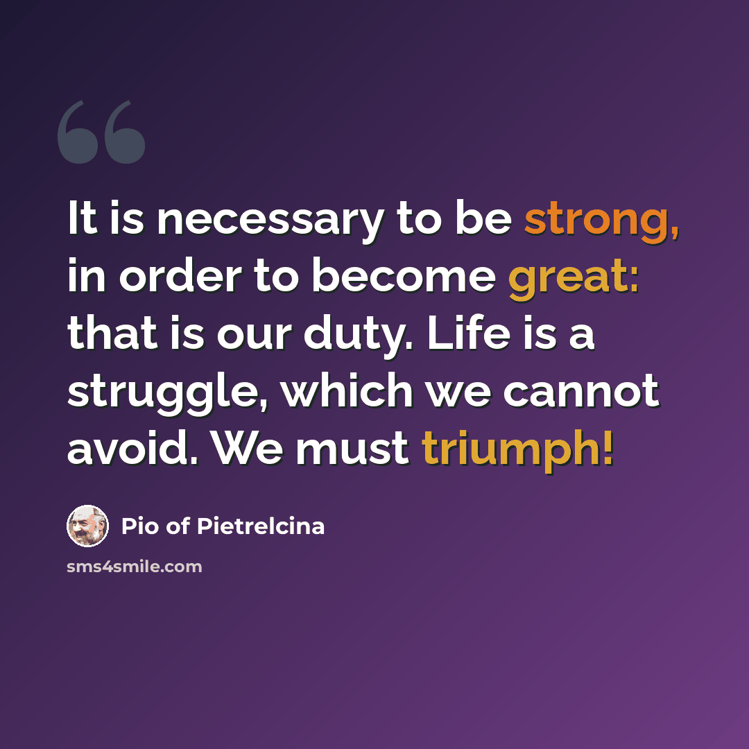 “It is necessary to be strong, in order to become great: that is our duty. Life is a struggle, which we cannot avoid. We must triumph!” quote by Pio of Pietrelcina