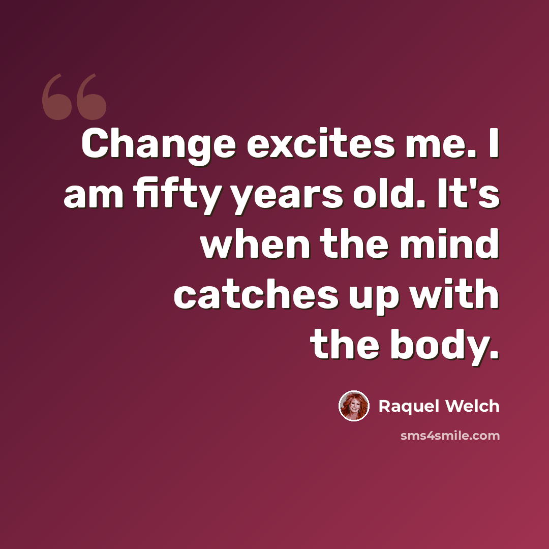 “Change excites me. I am fifty years old. It's when the mind catches up with the body.” quote by Raquel Welch