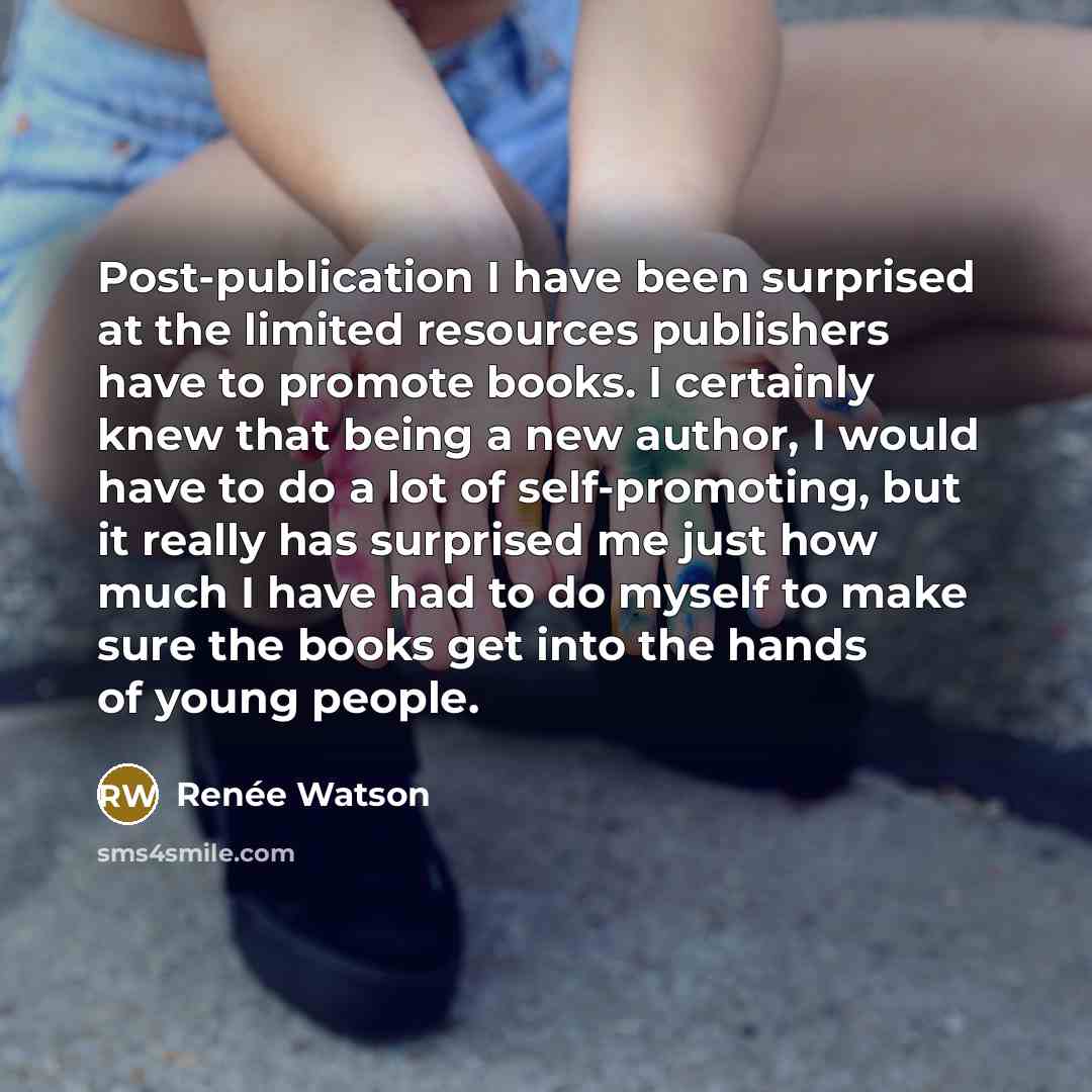 “Post-publication I have been surprised at the limited resources publishers have to promote books. I certainly knew that being a new author, I would have to do a lot of self-promoting, but it really has surprised me just how much I have had to do myself to make sure the books get into the hands of…” quote by Renee Watson