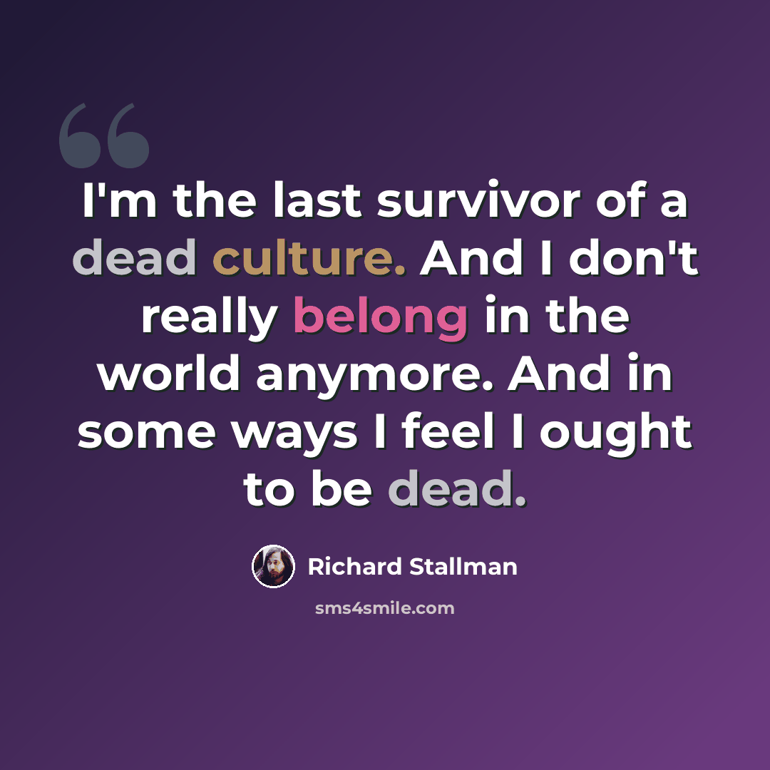 “I'm the last survivor of a dead culture. And I don't really belong in the world anymore. And in some ways I feel I ought to be dead.” quote by Richard Stallman