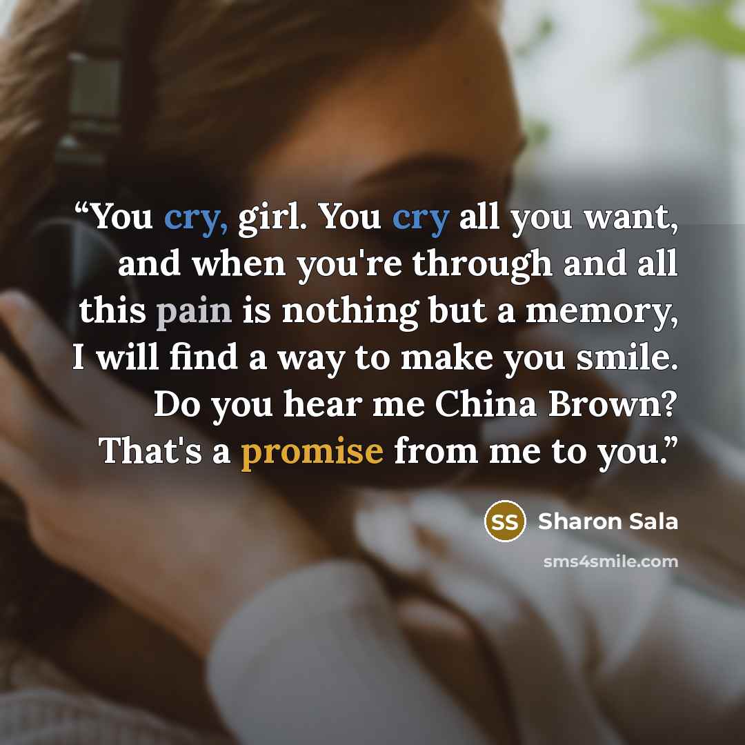 “You cry, girl. You cry all you want, and when you're through and all this pain is nothing but a memory, I will find a way to make you smile. Do you hear me China Brown? That's a promise from me to you.” quote by Sharon Sala