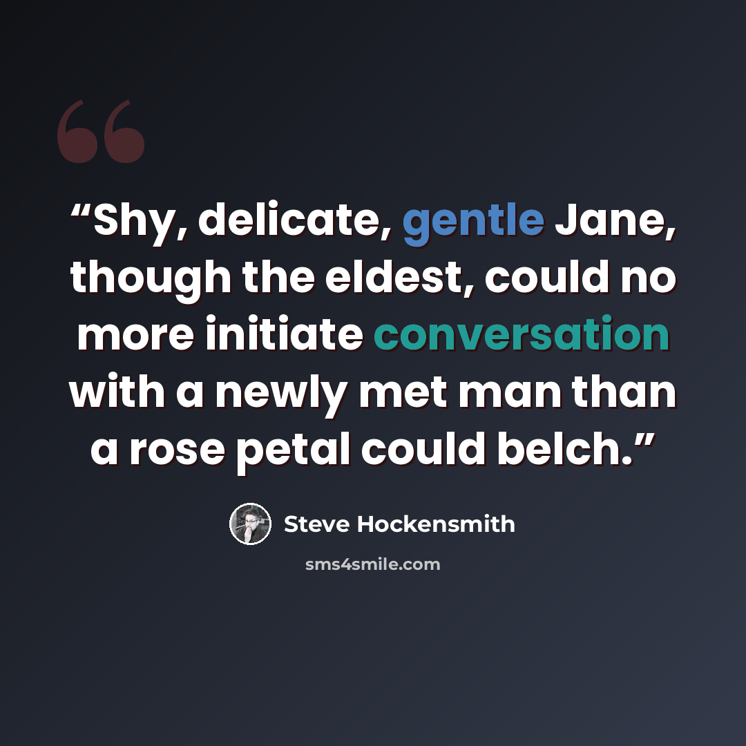 “Shy, delicate, gentle Jane, though the eldest, could no more initiate conversation with a newly met man than a rose petal could belch.” quote by Steve Hockensmith