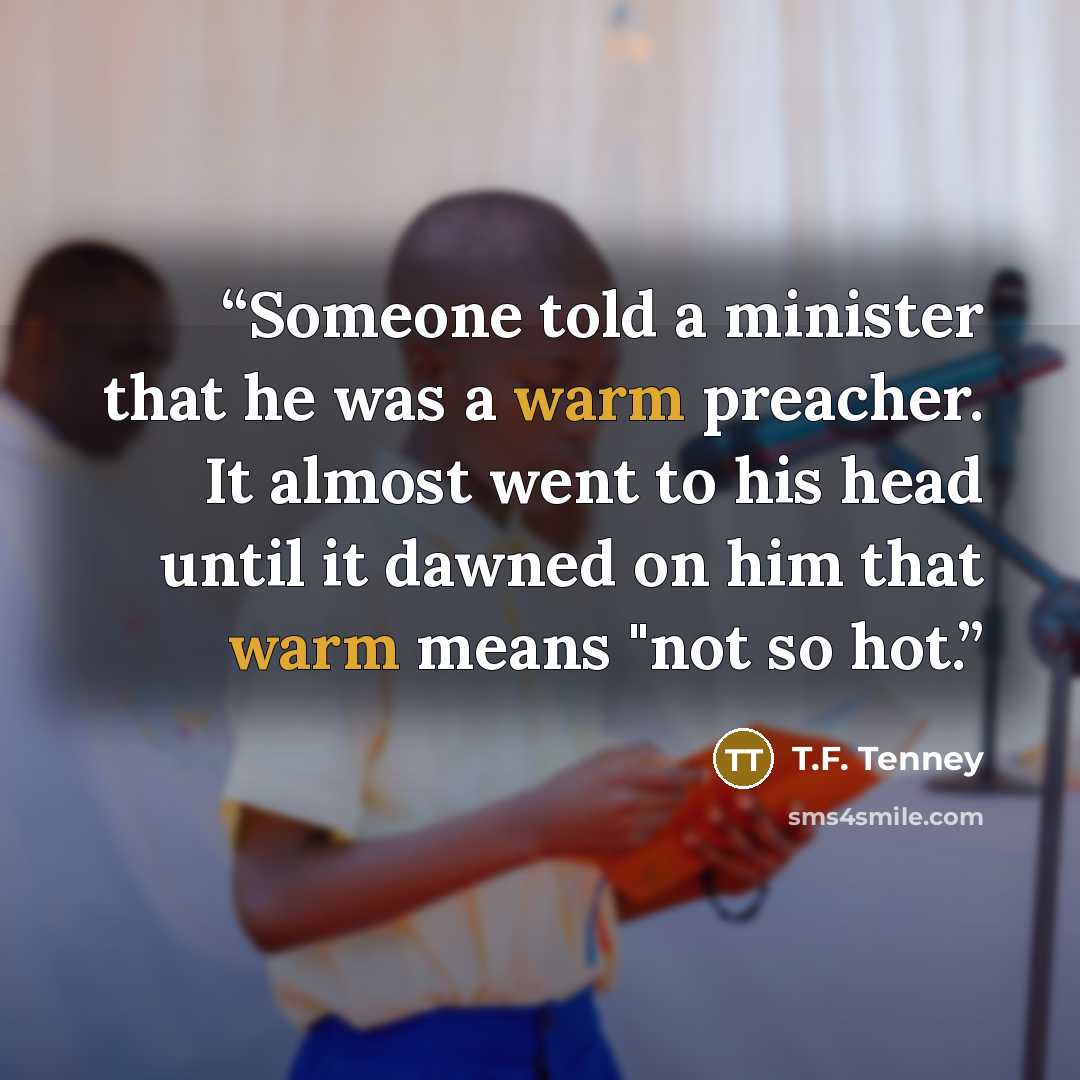 “Someone told a minister that he was a warm preacher. It almost went to his head until it dawned on him that warm means "not so hot.” quote by T.F. Tenney