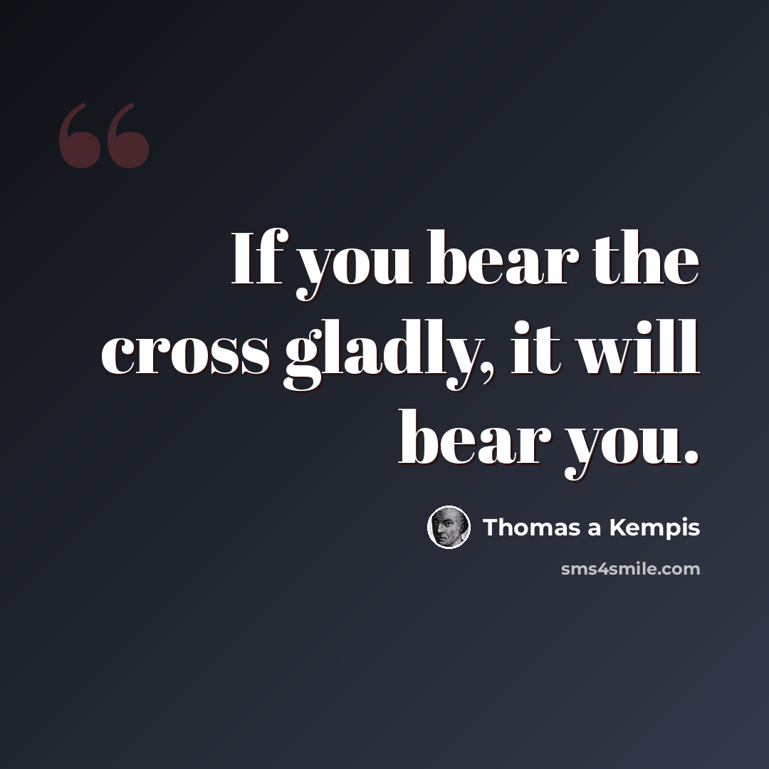 “If you bear the cross gladly, it will bear you.” quote by Thomas a Kempis