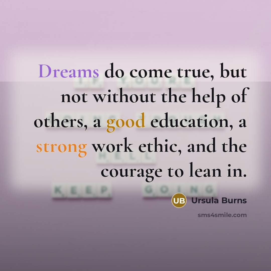 “Dreams do come true, but not without the help of others, a good education, a strong work ethic, and the courage to lean in.” quote by Ursula Burns