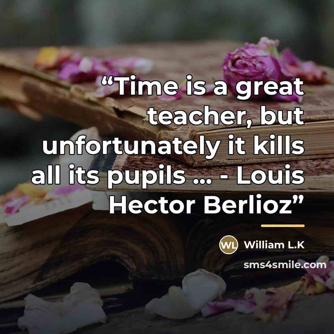“Time is a great teacher, but unfortunately it kills all its pupils ... - Louis Hector Berlioz” quote by Anonymous