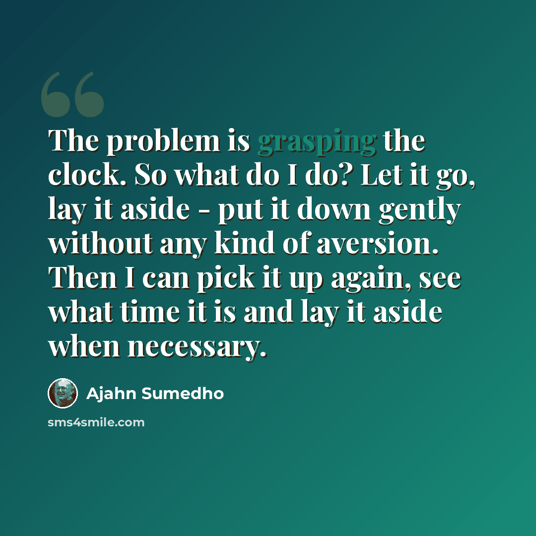 “The problem is grasping the clock. So what do I do? Let it go, lay it aside - put it down gently without any kind of aversion. Then I can pick it up again, see what time it is and lay it aside when necessary.” quote by Ajahn Sumedho
