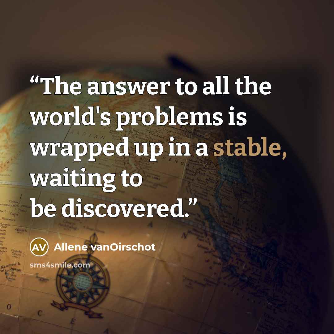 “The answer to all the world's problems is wrapped up in a stable, waiting to be discovered.” quote by Allene vanOirschot