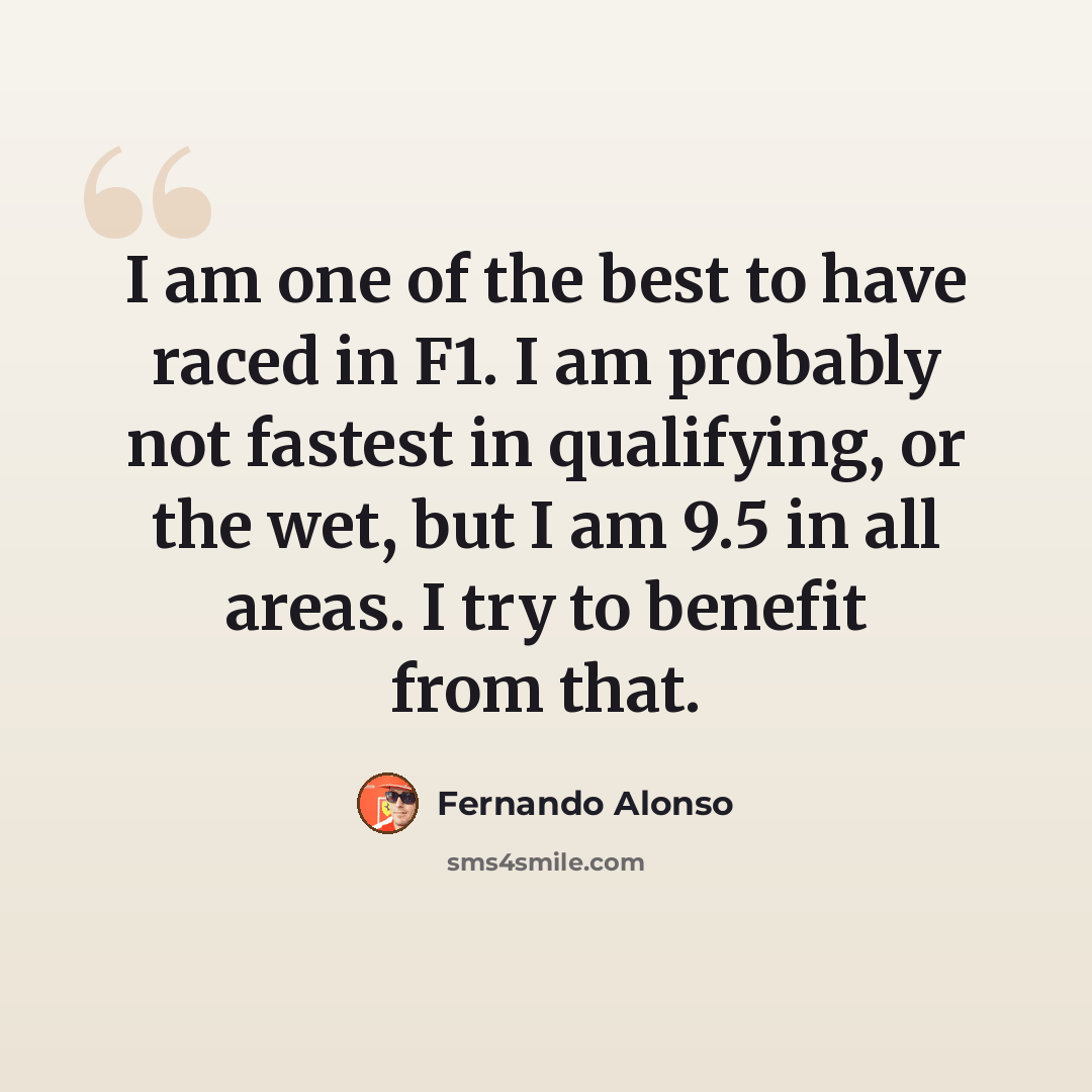 “I am one of the best to have raced in F1. I am probably not fastest in qualifying, or the wet, but I am 9.5 in all areas. I try to benefit from that.” quote by Fernando Alonso