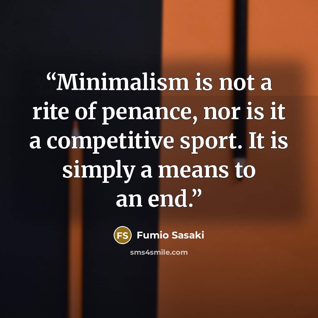 “Minimalism is not a rite of penance, nor is it a competitive sport. It is simply a means to an end.” quote by Fumio Sasaki