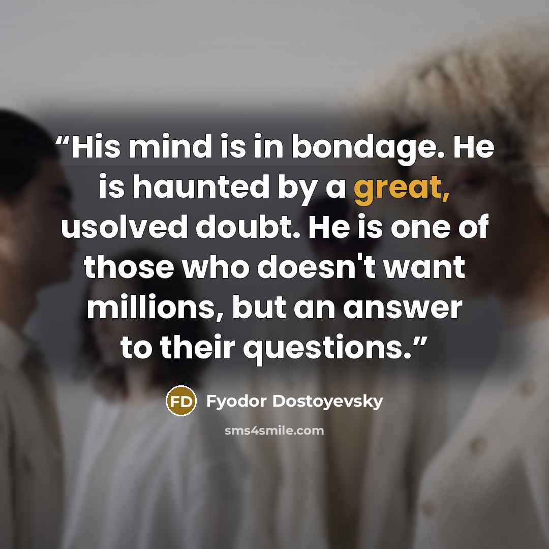 “His mind is in bondage. He is haunted by a great, usolved doubt. He is one of those who doesn't want millions, but an answer to their questions.” quote by Fyodor Dostoyevsky