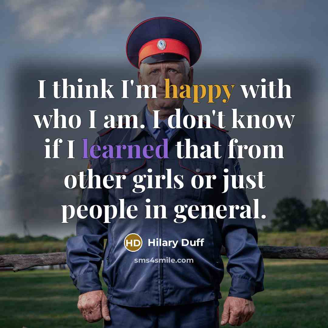 “I think I'm happy with who I am. I don't know if I learned that from other girls or just people in general.” quote by Hilary Duff