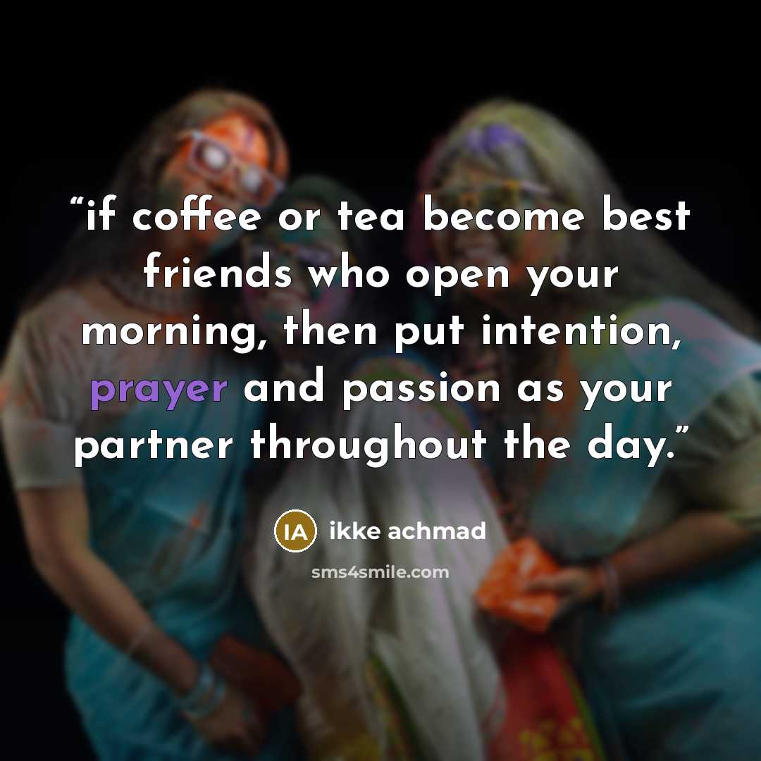 “if coffee or tea become best friends who open your morning, then put intention, prayer and passion as your partner throughout the day.” quote by ikke achmad