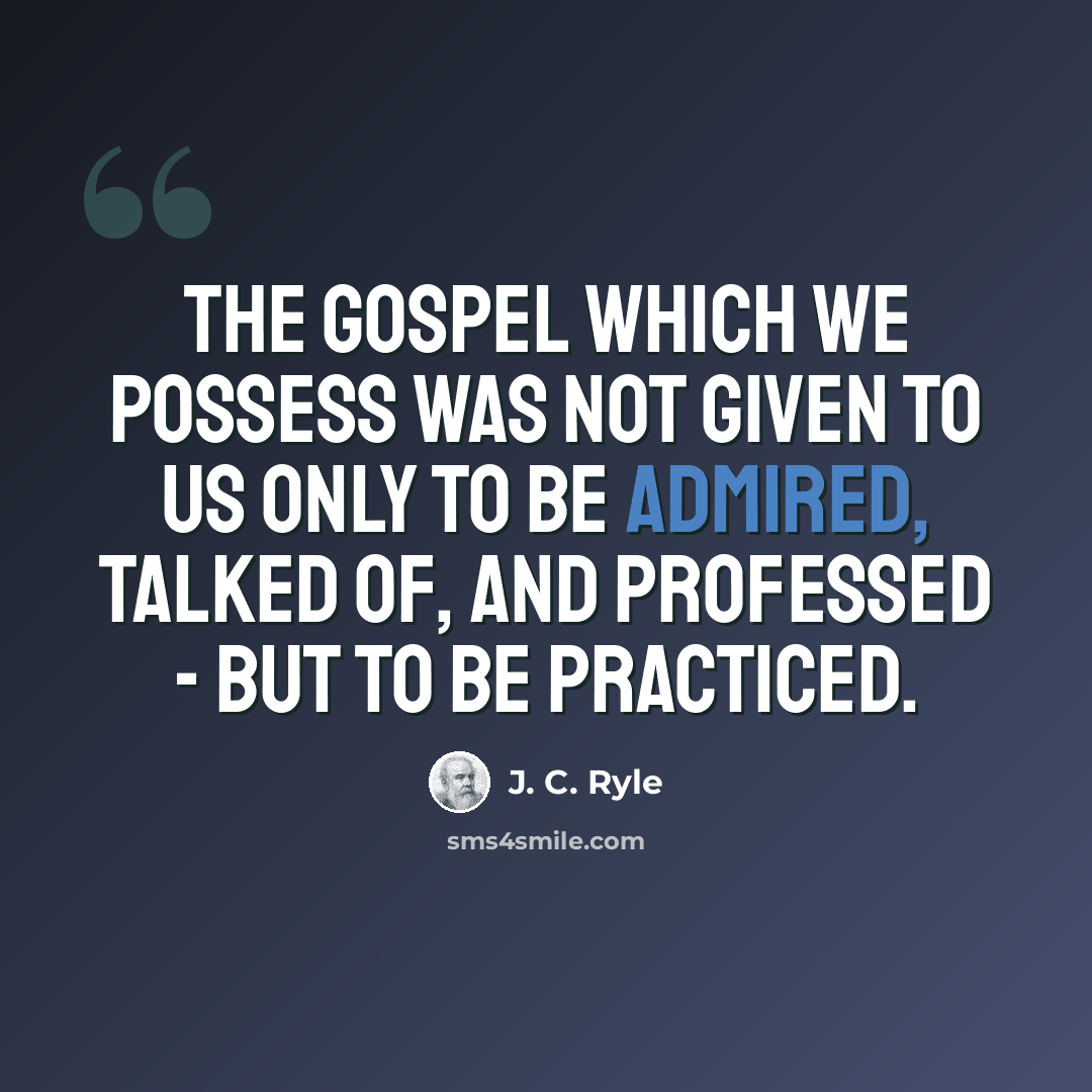 “The Gospel which we possess was not given to us only to be admired, talked of, and professed - but to be practiced.” quote by J. C. Ryle