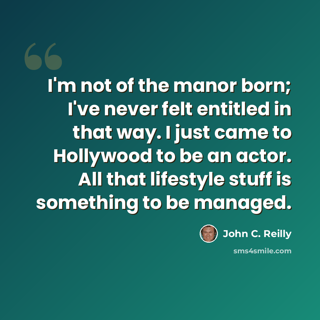“I'm not of the manor born; I've never felt entitled in that way. I just came to Hollywood to be an actor. All that lifestyle stuff is something to be managed.” quote by John C. Reilly
