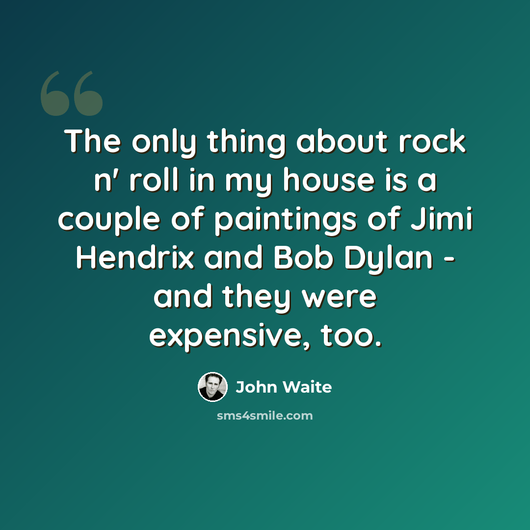 “The only thing about rock n' roll in my house is a couple of paintings of Jimi Hendrix and Bob Dylan - and they were expensive, too.” quote by John Waite