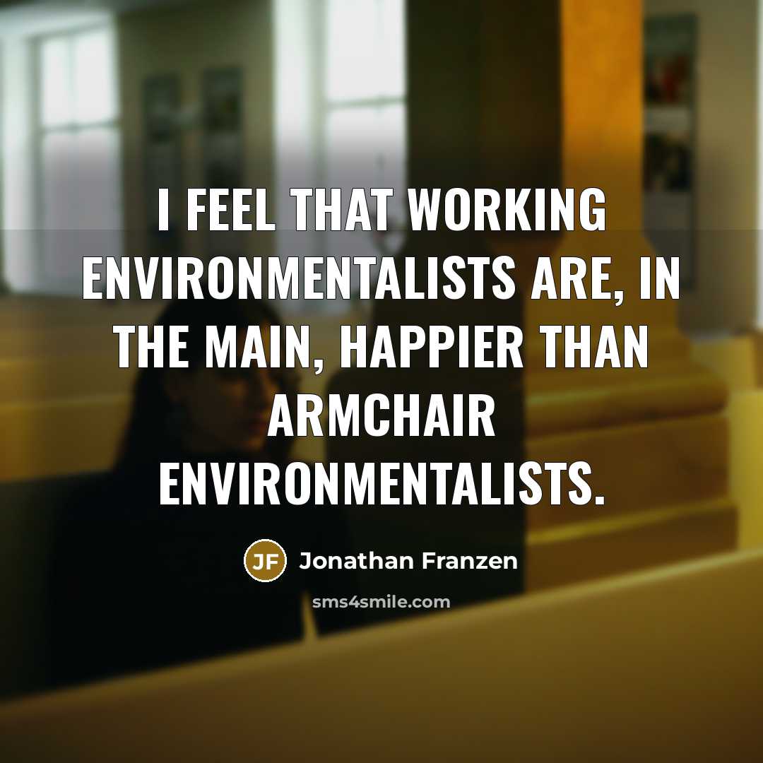 “I feel that working environmentalists are, in the main, happier than armchair environmentalists.” quote by Jonathan Franzen