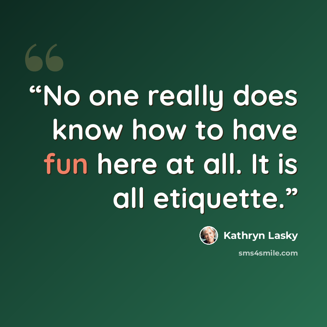 “No one really does know how to have fun here at all. It is all etiquette.” quote by Kathryn Lasky