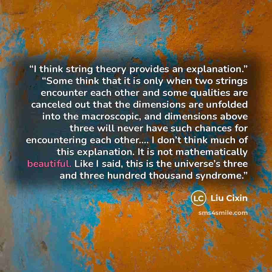 “I think string theory provides an explanation.” “Some think that it is only when two strings encounter each other and some qualities are canceled out that the dimensions are unfolded into the macroscopic, and dimensions above three will never have such chances for encountering each other.… I don’t…” quote by Liu Cixin
