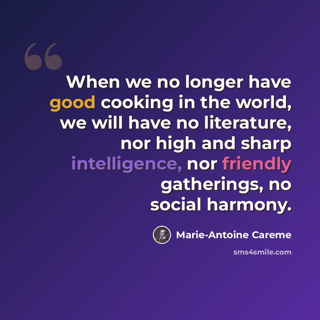 “When we no longer have good cooking in the world, we will have no literature, nor high and sharp intelligence, nor friendly gatherings, no social harmony.” quote by Marie-Antoine Careme
