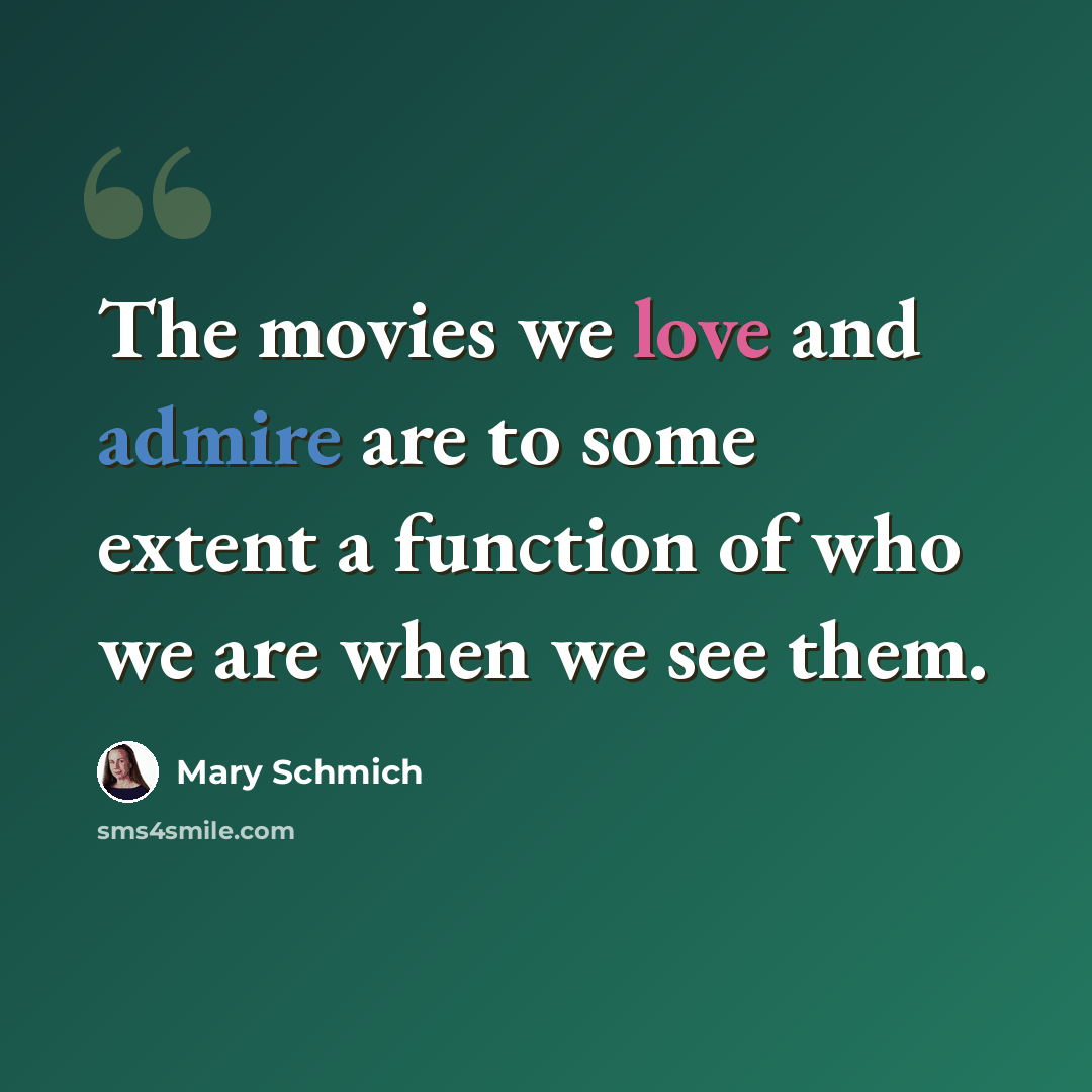 “The movies we love and admire are to some extent a function of who we are when we see them.” quote by Mary Schmich