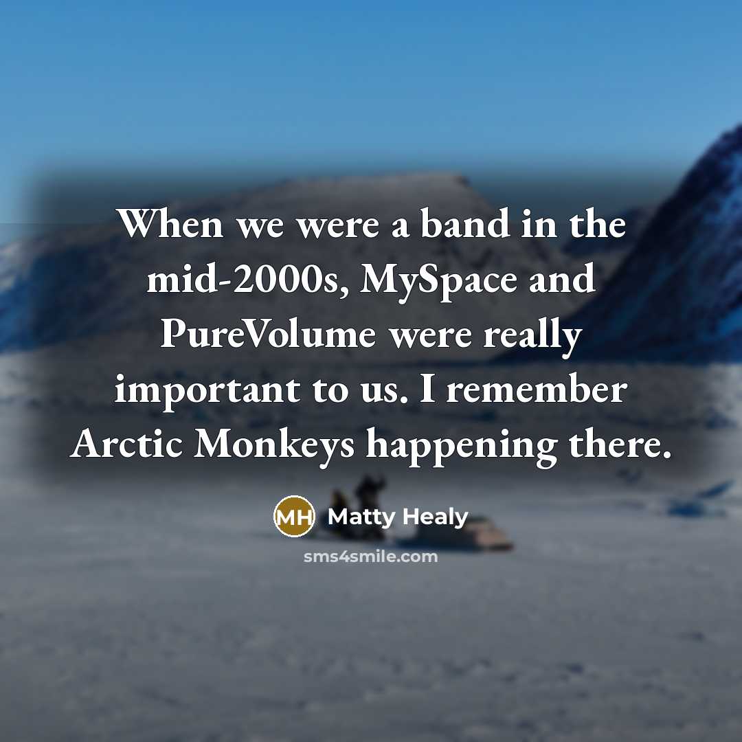 “When we were a band in the mid-2000s, MySpace and PureVolume were really important to us. I remember Arctic Monkeys happening there.” quote by Matty Healy