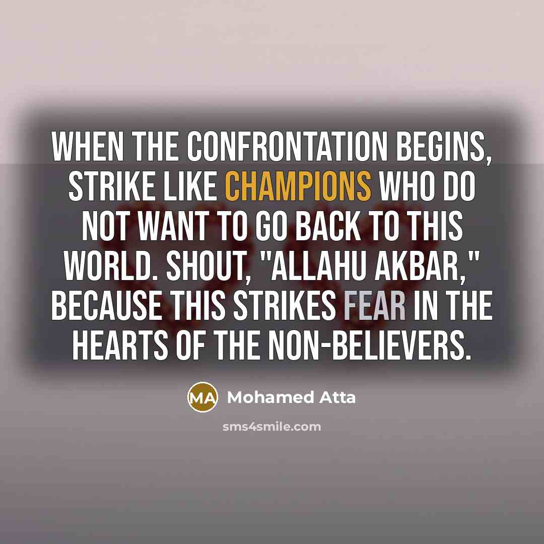 “When the confrontation begins, strike like champions who do not want to go back to this world. Shout, "Allahu Akbar," because this strikes fear in the hearts of the non-believers.” quote by Mohamed Atta