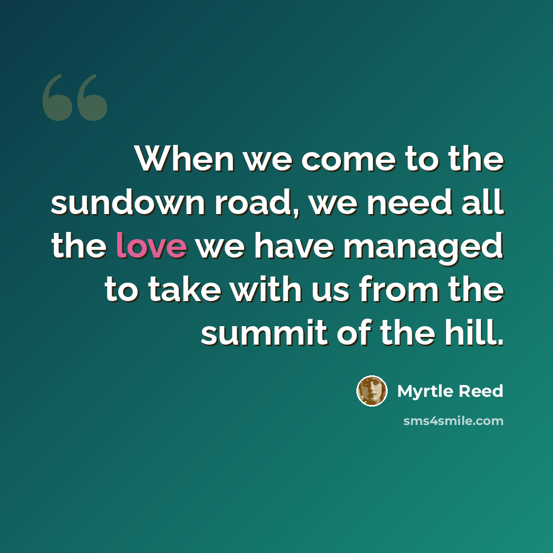“When we come to the sundown road, we need all the love we have managed to take with us from the summit of the hill.” quote by Myrtle Reed