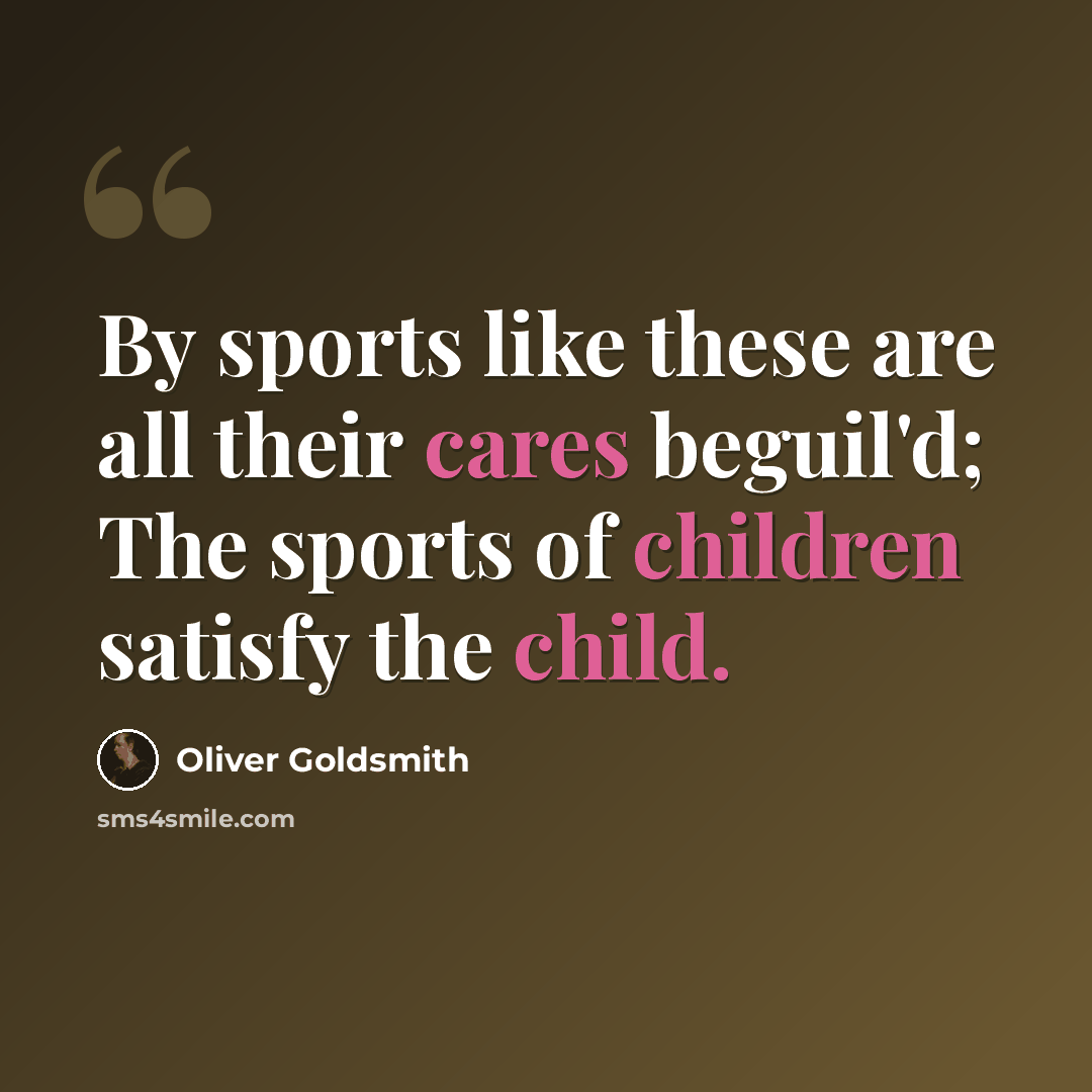 “By sports like these are all their cares beguil'd; The sports of children satisfy the child.” quote by Oliver Goldsmith