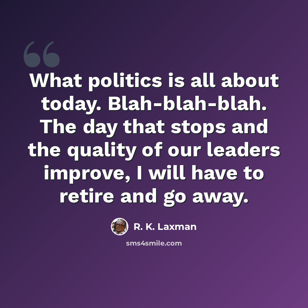 “What politics is all about today. Blah-blah-blah. The day that stops and the quality of our leaders improve, I will have to retire and go away.” quote by R. K. Laxman