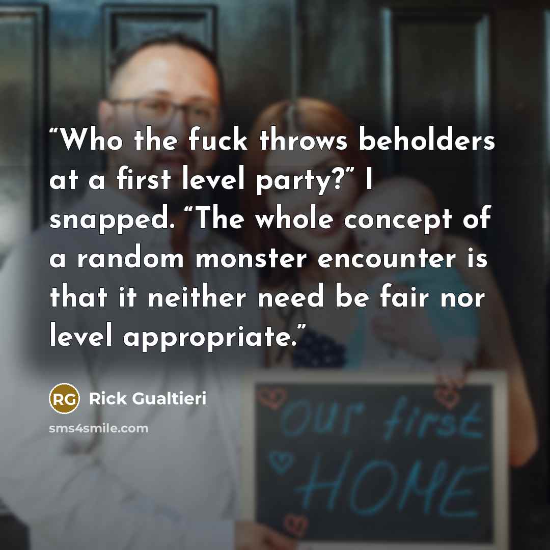 “Who the fuck throws beholders at a first level party?” I snapped. “The whole concept of a random monster encounter is that it neither need be fair nor level appropriate.” quote by Rick Gualtieri