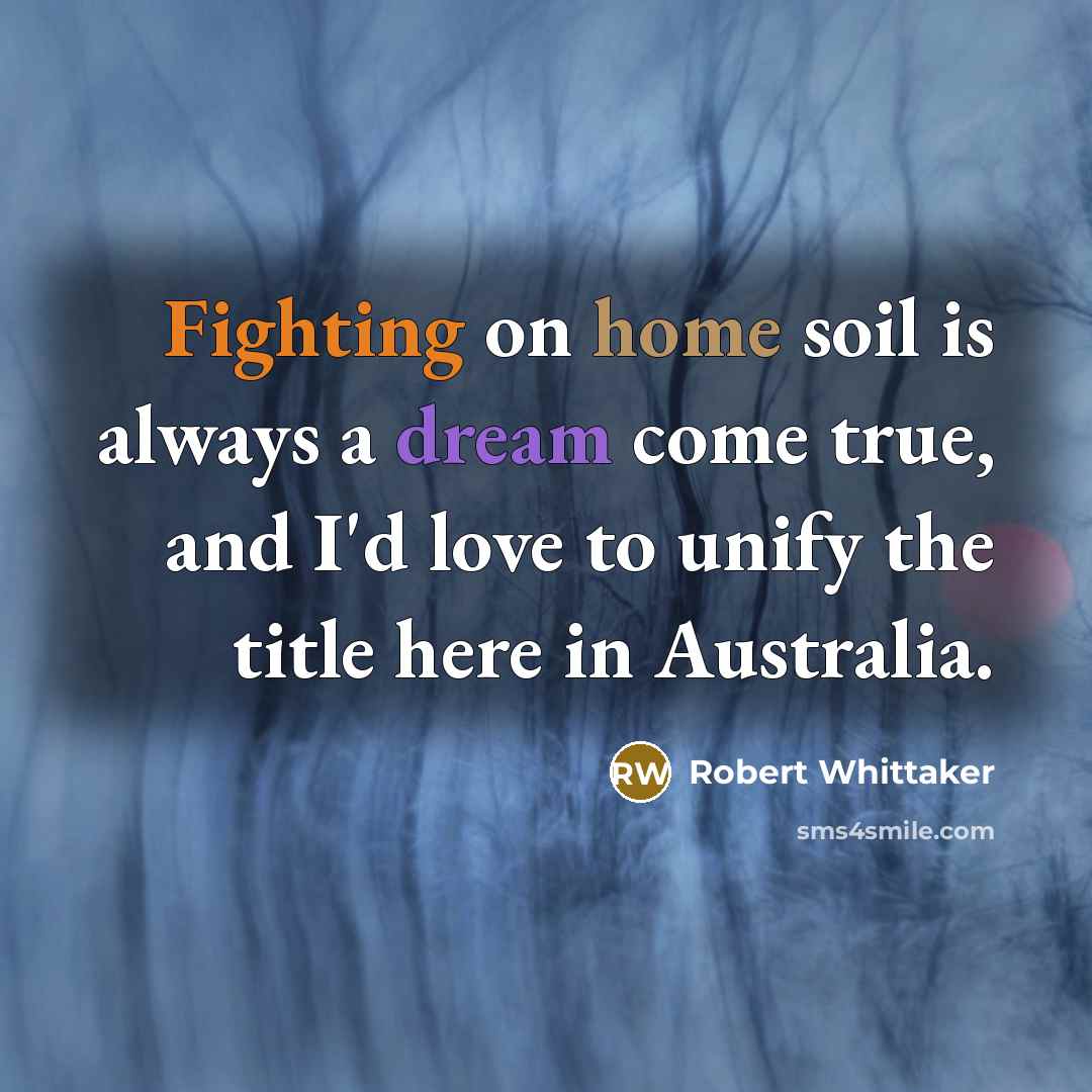 “Fighting on home soil is always a dream come true, and I'd love to unify the title here in Australia.” quote by Robert Whittaker