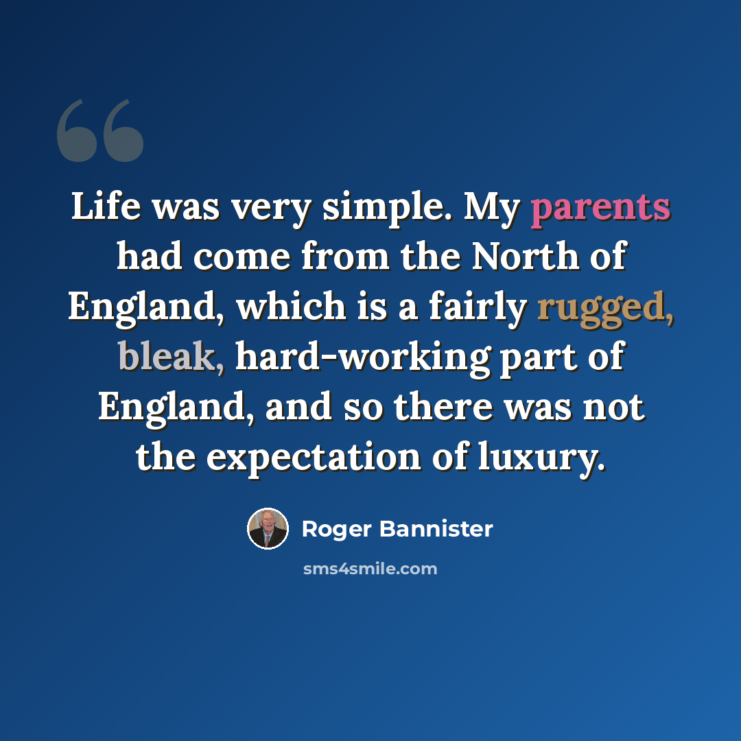 “Life was very simple. My parents had come from the North of England, which is a fairly rugged, bleak, hard-working part of England, and so there was not the expectation of luxury.” quote by Roger Bannister