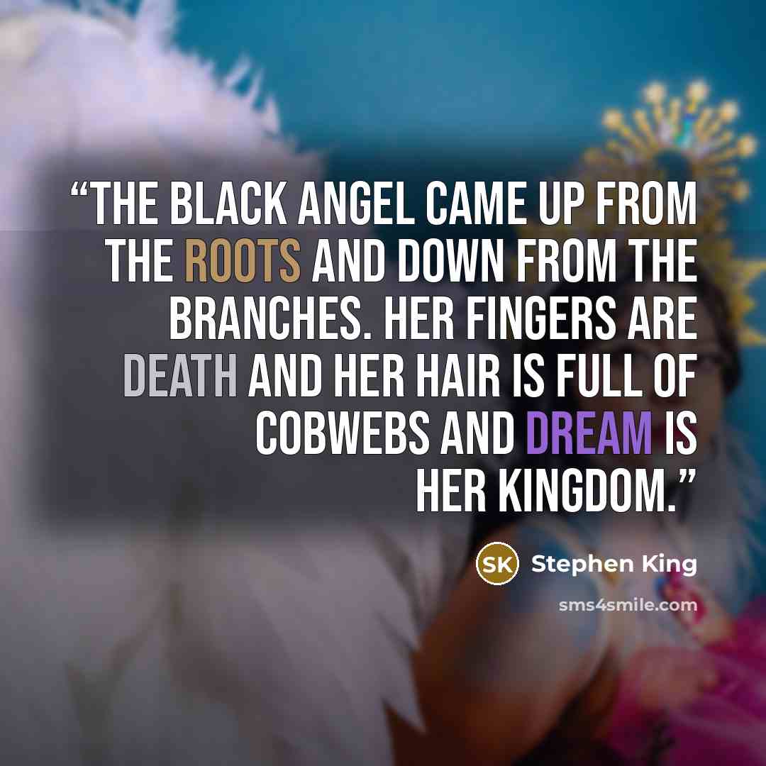 “The Black Angel came up from the roots and down from the branches. Her fingers are death and her hair is full of cobwebs and dream is her kingdom.” quote by Stephen King