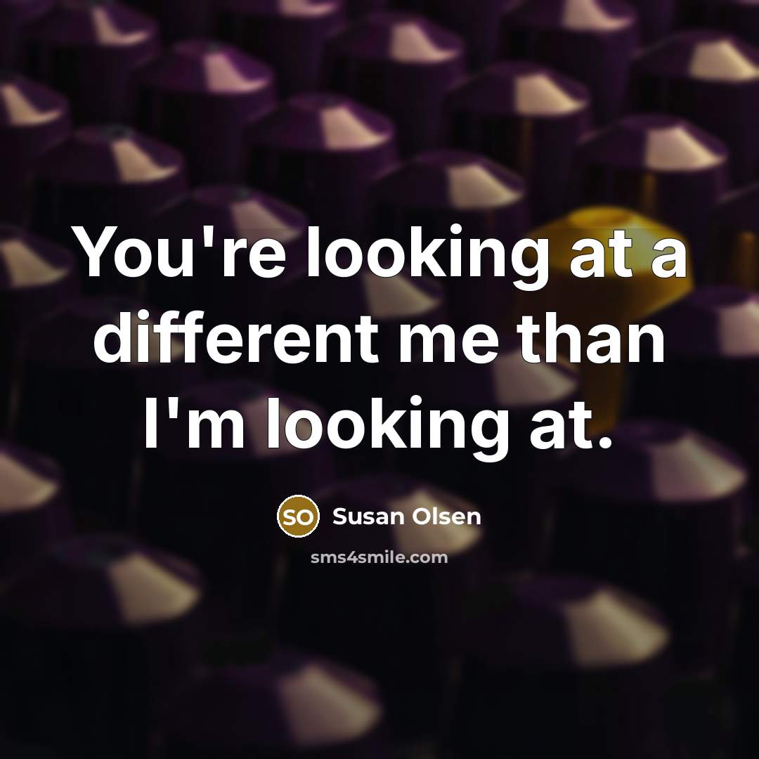 “You're looking at a different me than I'm looking at.” quote by Susan Olsen