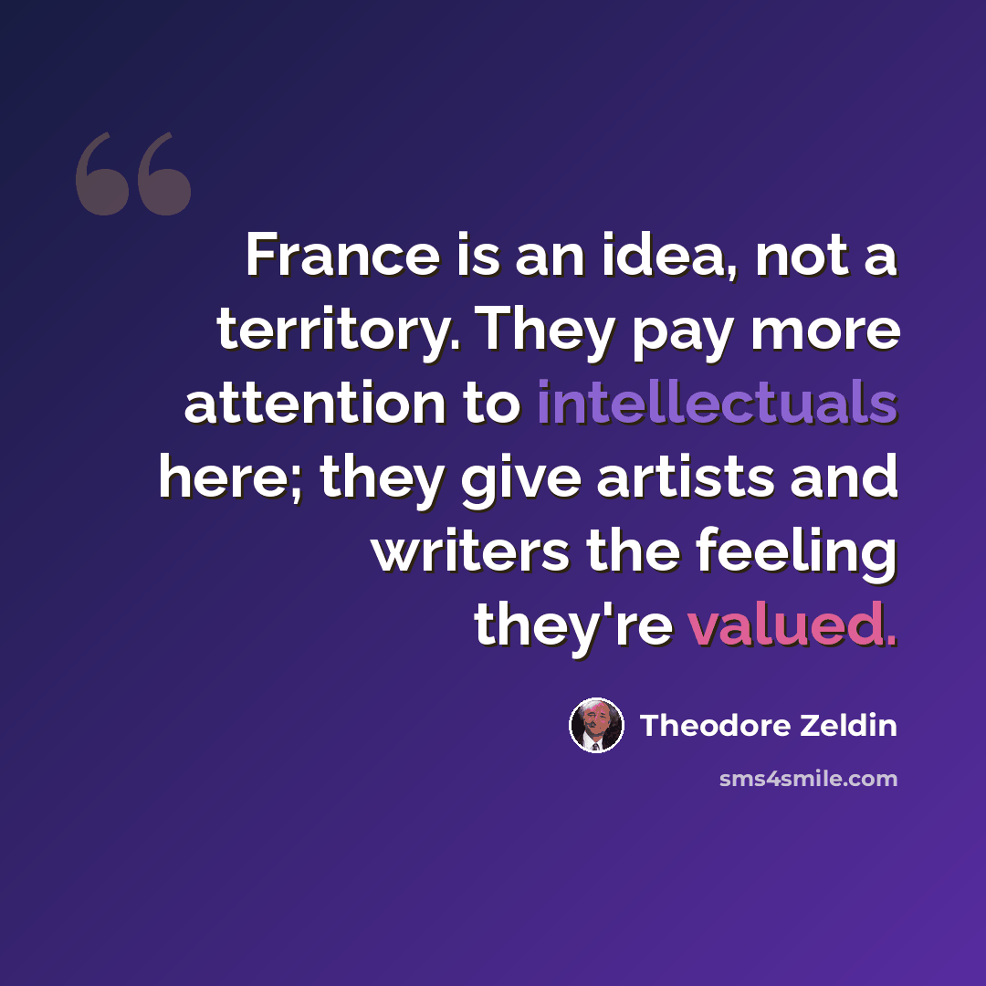 “France is an idea, not a territory. They pay more attention to intellectuals here; they give artists and writers the feeling they're valued.” quote by Theodore Zeldin