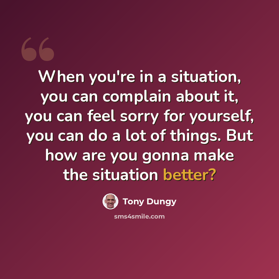 “When you're in a situation, you can complain about it, you can feel sorry for yourself, you can do a lot of things. But how are you gonna make the situation better?” quote by Tony Dungy
