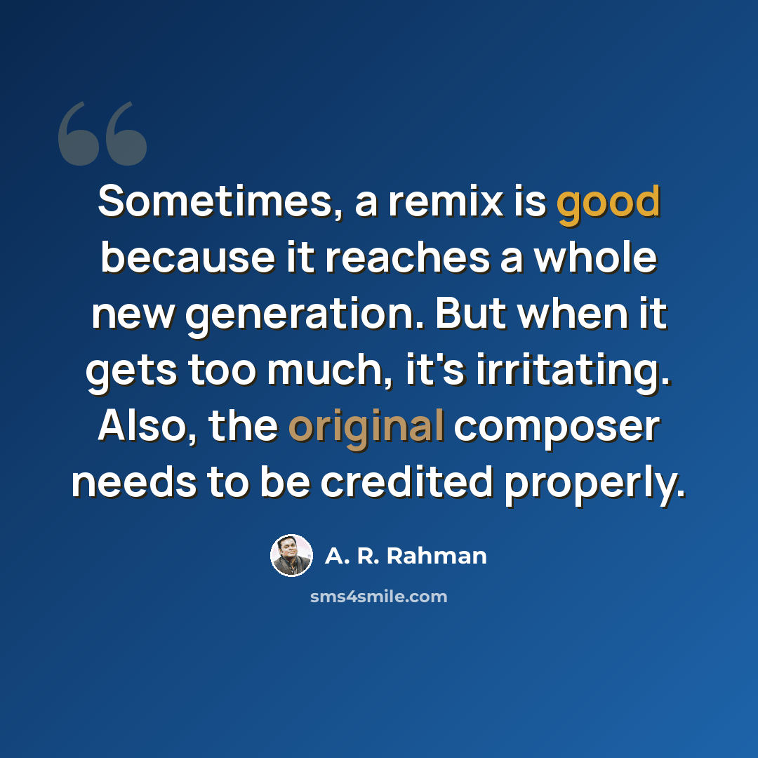 “Sometimes, a remix is good because it reaches a whole new generation. But when it gets too much, it's irritating. Also, the original composer needs to be credited properly.” quote by A. R. Rahman