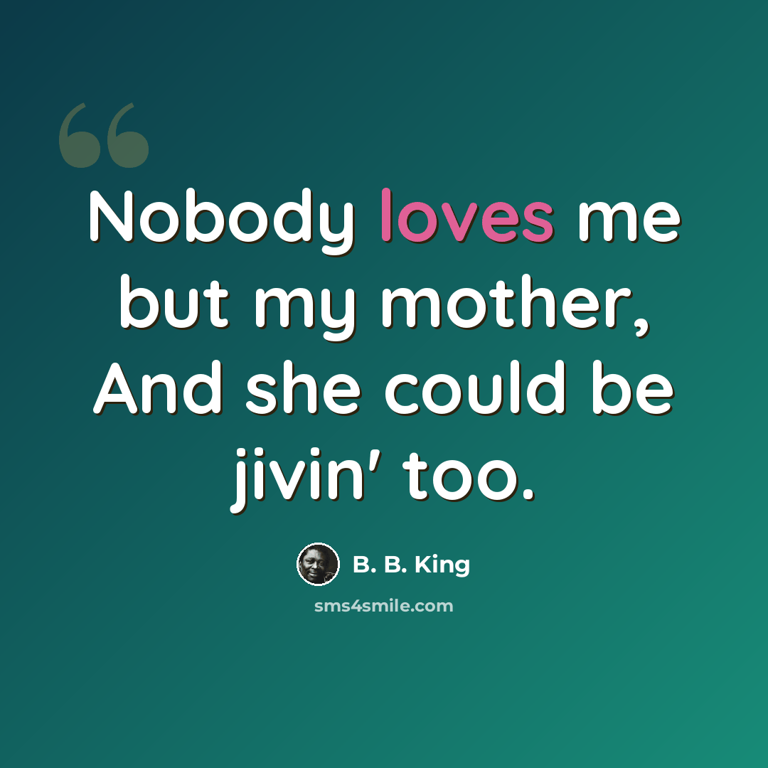 “Nobody loves me but my mother, And she could be jivin' too.” quote by B. B. King