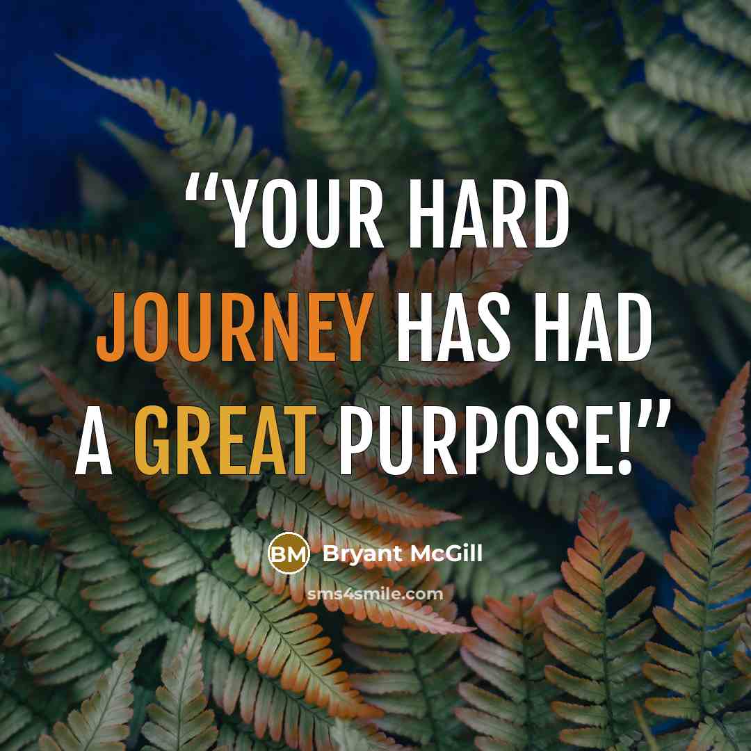 “Your hard journey has had a great purpose!” quote by Bryant McGill